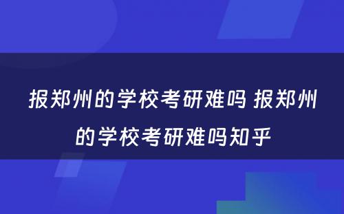 报郑州的学校考研难吗 报郑州的学校考研难吗知乎