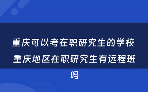 重庆可以考在职研究生的学校 重庆地区在职研究生有远程班吗