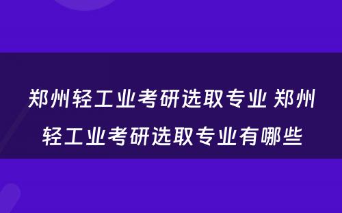 郑州轻工业考研选取专业 郑州轻工业考研选取专业有哪些