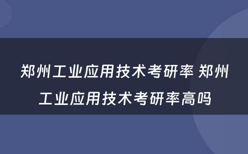 郑州工业应用技术考研率 郑州工业应用技术考研率高吗