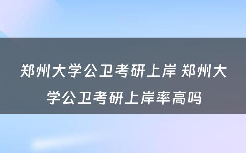 郑州大学公卫考研上岸 郑州大学公卫考研上岸率高吗