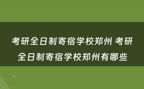 考研全日制寄宿学校郑州 考研全日制寄宿学校郑州有哪些