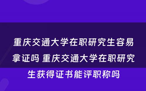 重庆交通大学在职研究生容易拿证吗 重庆交通大学在职研究生获得证书能评职称吗