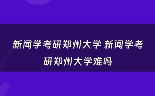 新闻学考研郑州大学 新闻学考研郑州大学难吗