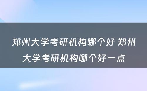 郑州大学考研机构哪个好 郑州大学考研机构哪个好一点