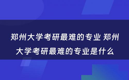 郑州大学考研最难的专业 郑州大学考研最难的专业是什么