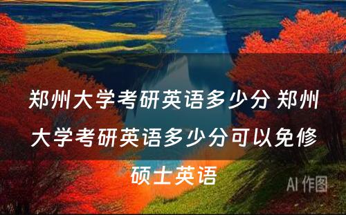 郑州大学考研英语多少分 郑州大学考研英语多少分可以免修硕士英语