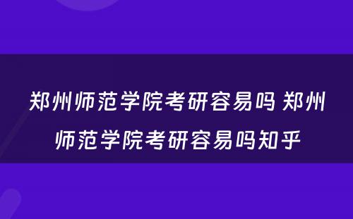 郑州师范学院考研容易吗 郑州师范学院考研容易吗知乎