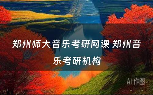 郑州师大音乐考研网课 郑州音乐考研机构