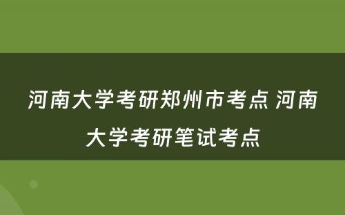 河南大学考研郑州市考点 河南大学考研笔试考点