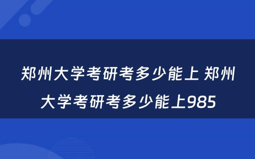 郑州大学考研考多少能上 郑州大学考研考多少能上985