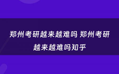 郑州考研越来越难吗 郑州考研越来越难吗知乎