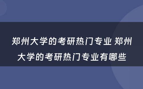 郑州大学的考研热门专业 郑州大学的考研热门专业有哪些