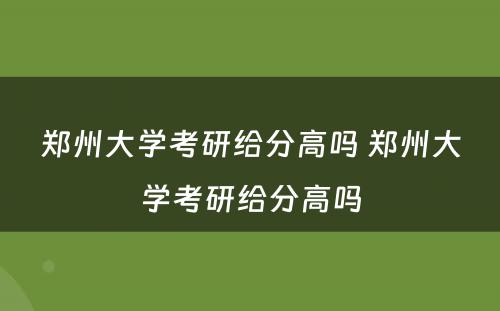 郑州大学考研给分高吗 郑州大学考研给分高吗