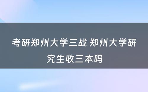 考研郑州大学三战 郑州大学研究生收三本吗