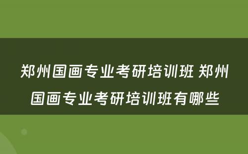 郑州国画专业考研培训班 郑州国画专业考研培训班有哪些