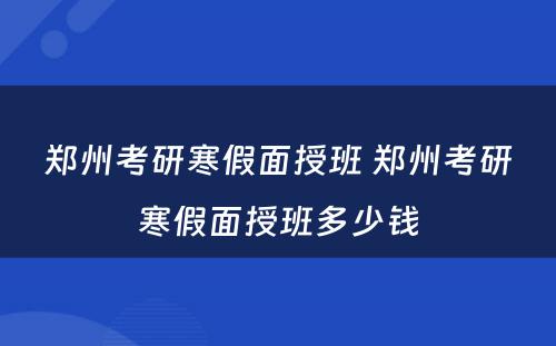 郑州考研寒假面授班 郑州考研寒假面授班多少钱