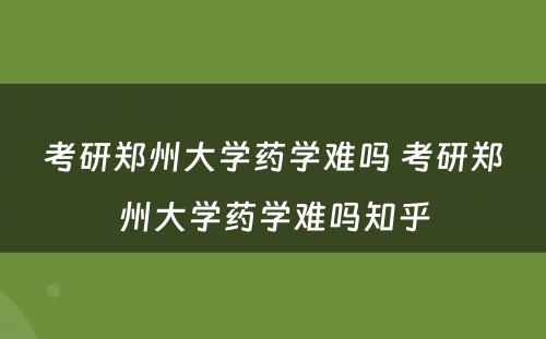 考研郑州大学药学难吗 考研郑州大学药学难吗知乎