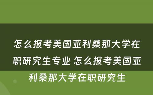 怎么报考美国亚利桑那大学在职研究生专业 怎么报考美国亚利桑那大学在职研究生