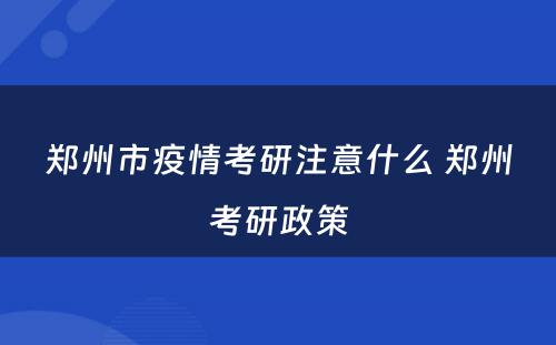 郑州市疫情考研注意什么 郑州考研政策