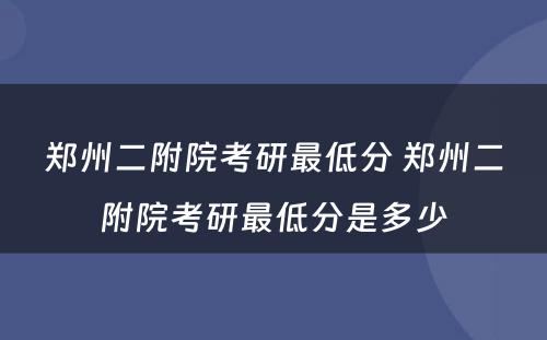 郑州二附院考研最低分 郑州二附院考研最低分是多少