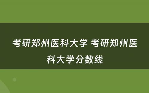 考研郑州医科大学 考研郑州医科大学分数线