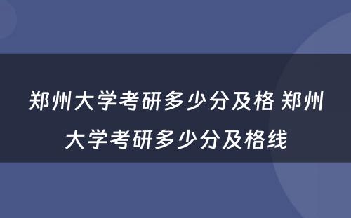 郑州大学考研多少分及格 郑州大学考研多少分及格线