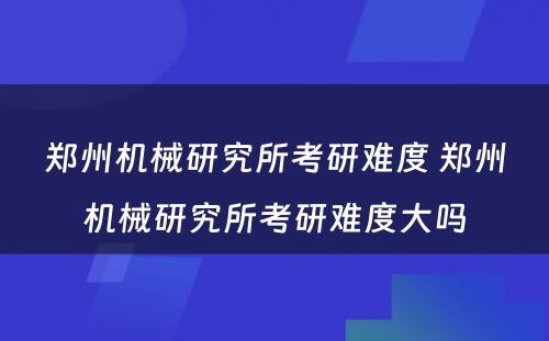 郑州机械研究所考研难度 郑州机械研究所考研难度大吗