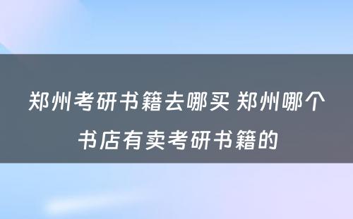 郑州考研书籍去哪买 郑州哪个书店有卖考研书籍的