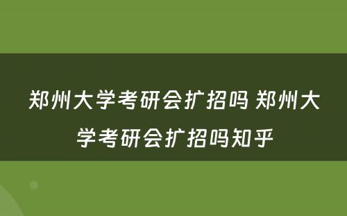 郑州大学考研会扩招吗 郑州大学考研会扩招吗知乎