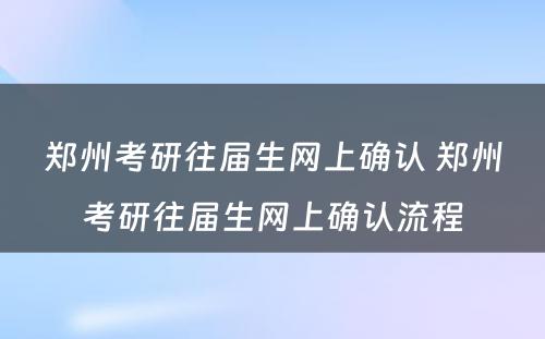 郑州考研往届生网上确认 郑州考研往届生网上确认流程