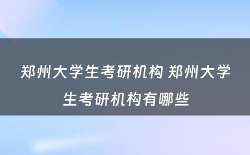 郑州大学生考研机构 郑州大学生考研机构有哪些