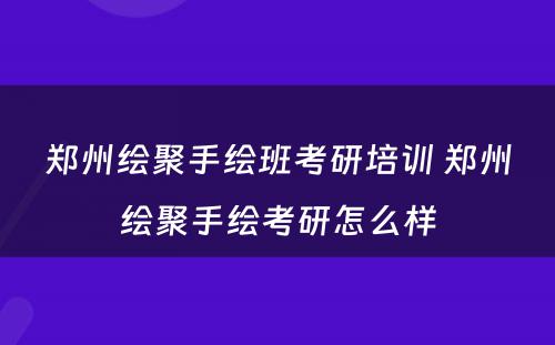 郑州绘聚手绘班考研培训 郑州绘聚手绘考研怎么样