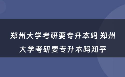 郑州大学考研要专升本吗 郑州大学考研要专升本吗知乎