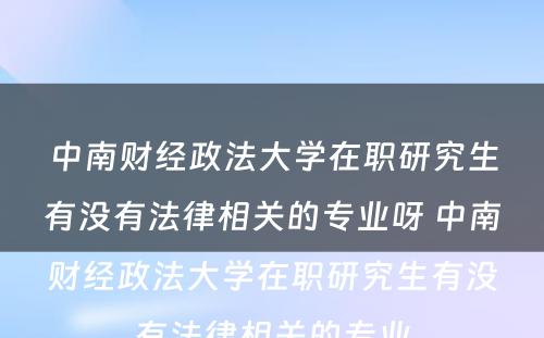 中南财经政法大学在职研究生有没有法律相关的专业呀 中南财经政法大学在职研究生有没有法律相关的专业