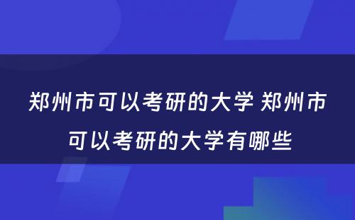 郑州市可以考研的大学 郑州市可以考研的大学有哪些