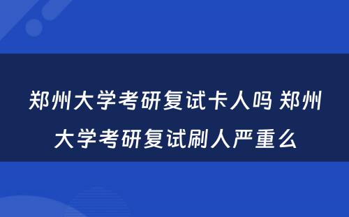 郑州大学考研复试卡人吗 郑州大学考研复试刷人严重么