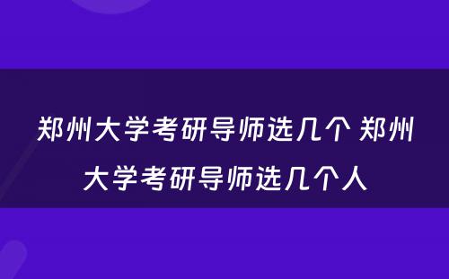 郑州大学考研导师选几个 郑州大学考研导师选几个人