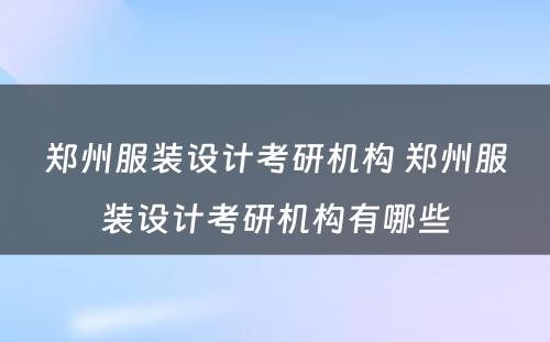 郑州服装设计考研机构 郑州服装设计考研机构有哪些