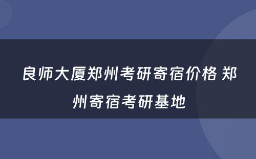 良师大厦郑州考研寄宿价格 郑州寄宿考研基地