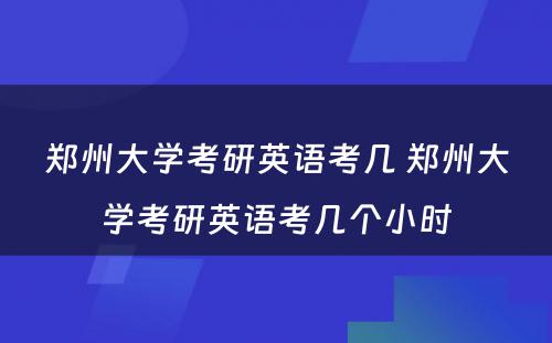 郑州大学考研英语考几 郑州大学考研英语考几个小时