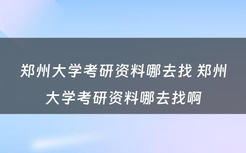 郑州大学考研资料哪去找 郑州大学考研资料哪去找啊