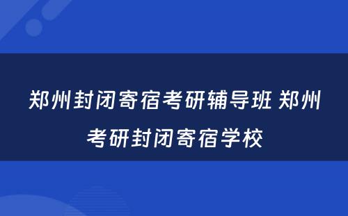 郑州封闭寄宿考研辅导班 郑州考研封闭寄宿学校