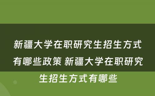 新疆大学在职研究生招生方式有哪些政策 新疆大学在职研究生招生方式有哪些