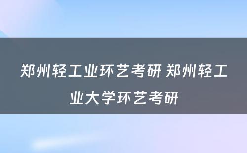 郑州轻工业环艺考研 郑州轻工业大学环艺考研