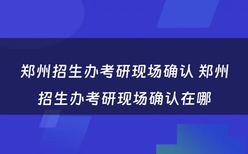 郑州招生办考研现场确认 郑州招生办考研现场确认在哪