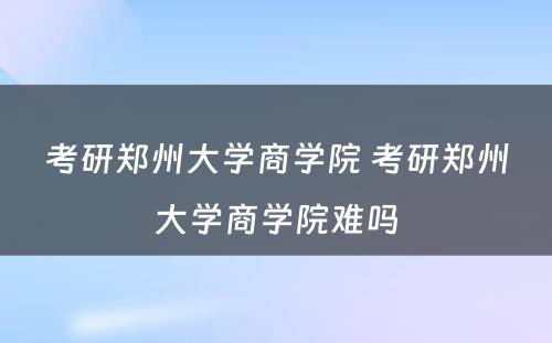 考研郑州大学商学院 考研郑州大学商学院难吗