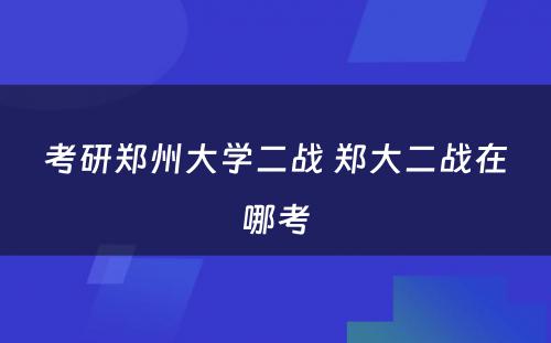 考研郑州大学二战 郑大二战在哪考