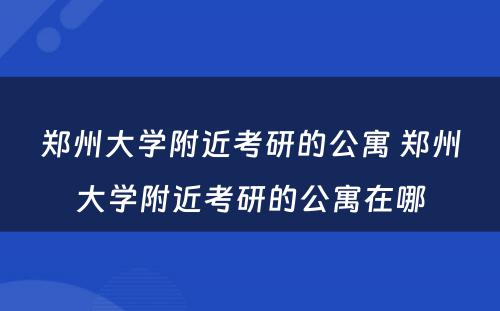 郑州大学附近考研的公寓 郑州大学附近考研的公寓在哪