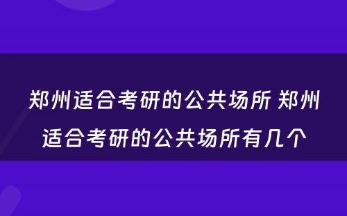 郑州适合考研的公共场所 郑州适合考研的公共场所有几个